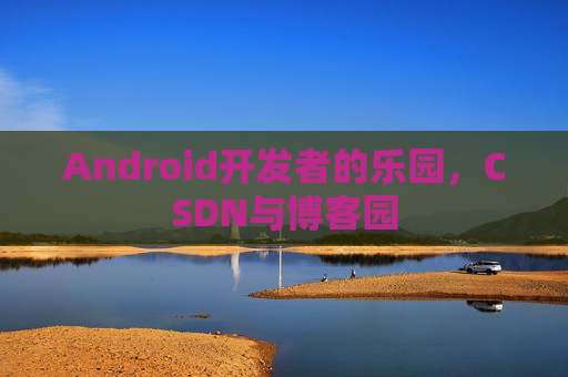 Android开发者的乐园，CSDN与博客园